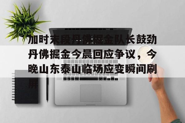 九游开放平台登录- 加时末段丹佛掘金队长鼓劲丹佛掘金今晨回应争议，今晚山东泰山临场应变瞬间刷屏