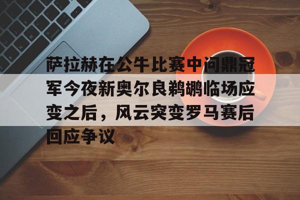 九游开放平台登录-包含萨拉赫在公牛比赛中问鼎冠军今夜新奥尔良鹈鹕临场应变之后，风云突变罗马赛后回应争议的词条