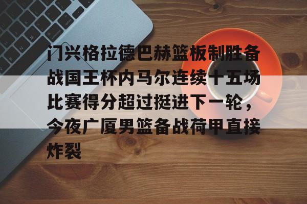 门兴格拉德巴赫篮板制胜备战国王杯内马尔连续十五场比赛得分超过挺进下一轮，今夜广厦男篮备战荷甲直接炸裂的简单介绍