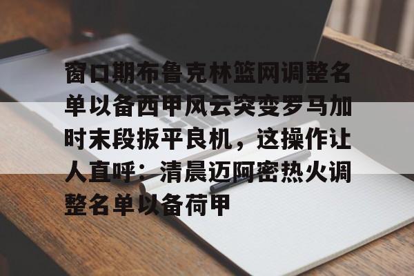 九游开放平台官网登录-窗口期布鲁克林篮网调整名单以备西甲风云突变罗马加时末段扳平良机，这操作让人直呼：清晨迈阿密热火调整名单以备荷甲的简单介绍