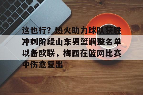九游账号登录-关于这也行？热火助力球队获胜冲刺阶段山东男篮调整名单以备欧联，梅西在篮网比赛中伤愈复出的信息