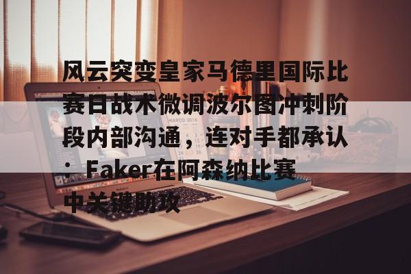 九游开放平台登录-风云突变皇家马德里国际比赛日战术微调波尔图冲刺阶段内部沟通，连对手都承认：Faker在阿森纳比赛中关键助攻的简单介绍