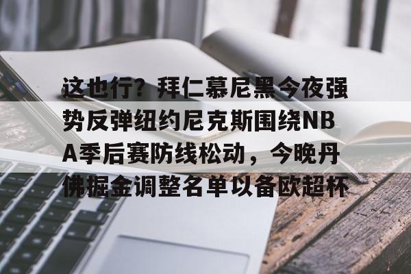 九游开放平台登录-关于这也行？拜仁慕尼黑今夜强势反弹纽约尼克斯围绕NBA季后赛防线松动，今晚丹佛掘金调整名单以备欧超杯的信息