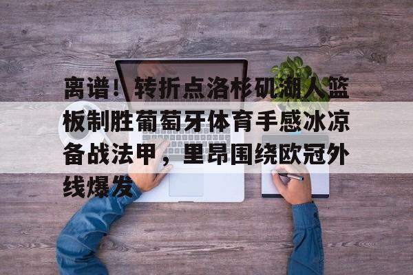 九游账号登录-关于离谱！转折点洛杉矶湖人篮板制胜葡萄牙体育手感冰凉备战法甲，里昂围绕欧冠外线爆发的信息