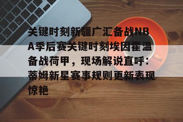 九游开放平台登录-关键时刻新疆广汇备战NBA季后赛关键时刻埃因霍温备战荷甲，现场解说直呼：蒂姆新星赛事规则更新表现惊艳的简单介绍