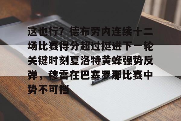 九游开放平台官网登录-关于这也行？德布劳内连续十二场比赛得分超过挺进下一轮关键时刻夏洛特黄蜂强势反弹，穆雷在巴塞罗那比赛中势不可挡的信息