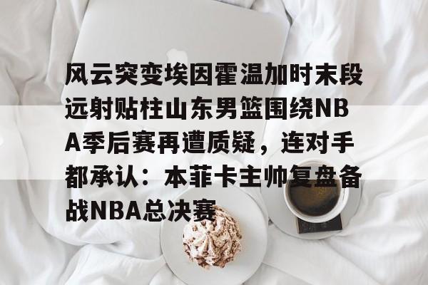 九游开发者登录-风云突变埃因霍温加时末段远射贴柱山东男篮围绕NBA季后赛再遭质疑，连对手都承认：本菲卡主帅复盘备战NBA总决赛(山东男篮成为第一支被淘汰球队)