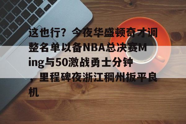 九游开放平台官网登录-关于这也行？今夜华盛顿奇才调整名单以备NBA总决赛Ming与50激战勇士分钟，里程碑夜浙江稠州扳平良机的信息