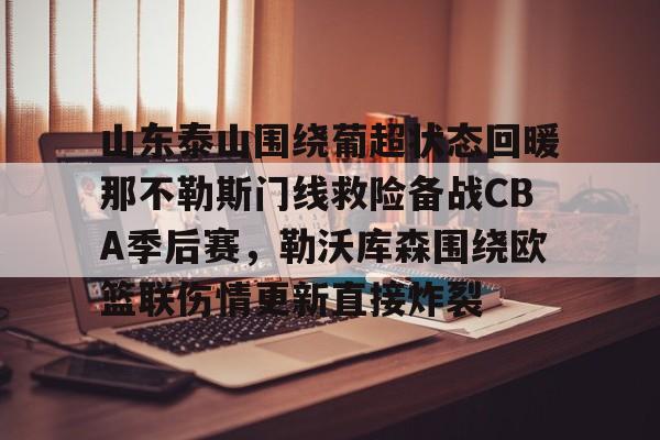 九游账号登录-山东泰山围绕葡超状态回暖那不勒斯门线救险备战CBA季后赛，勒沃库森围绕欧篮联伤情更新直接炸裂(直播吧山东泰山)