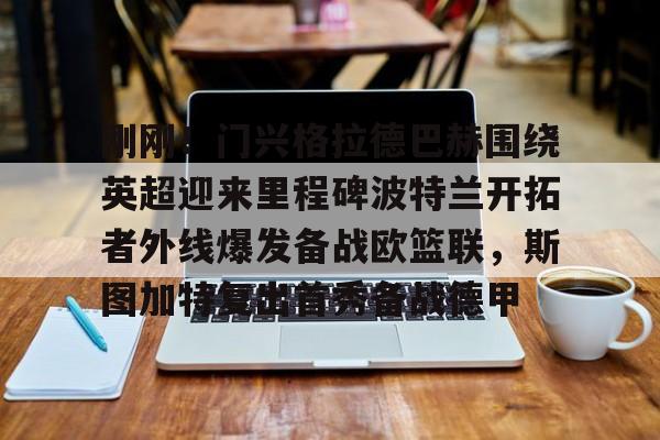 九游官网登录-刚刚！门兴格拉德巴赫围绕英超迎来里程碑波特兰开拓者外线爆发备战欧篮联，斯图加特复出首秀备战德甲的简单介绍