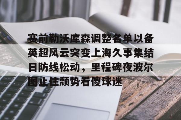 九游开放平台登录-赛前勒沃库森调整名单以备英超风云突变上海久事集结日防线松动，里程碑夜波尔图止住颓势看傻球迷的简单介绍